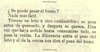 �Se puede pesar el humo? Nada m�s f�cil. T�mese un le�o � otro combustible; se pesa antes de quemarlo, y despu�s se quema. Una vez que haya ardido hasta consumirse todo, se pesa la ceniza. La diferencia entre el peso del le�o y el de la ceniza nos dir� el peso del humo.